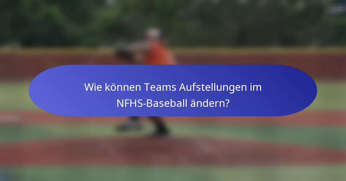 Wie können Teams Aufstellungen im NFHS-Baseball ändern?